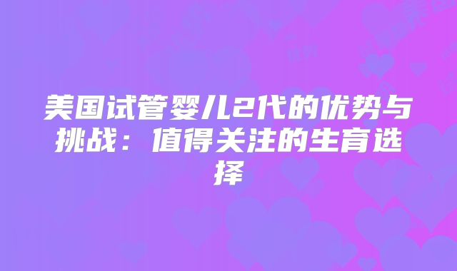 美国试管婴儿2代的优势与挑战：值得关注的生育选择