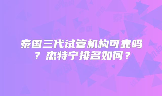 泰国三代试管机构可靠吗？杰特宁排名如何？