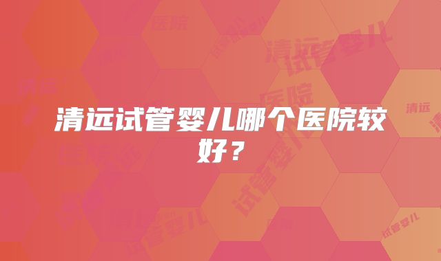 清远试管婴儿哪个医院较好？