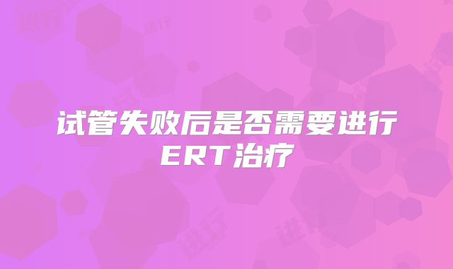 试管失败后是否需要进行ERT治疗