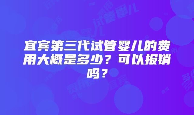 宜宾第三代试管婴儿的费用大概是多少？可以报销吗？