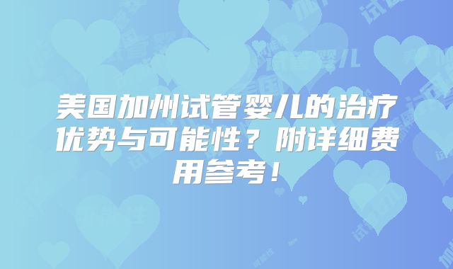 美国加州试管婴儿的治疗优势与可能性?附详细费用参考!