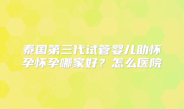 泰国第三代试管婴儿助怀孕怀孕哪家好？怎么医院