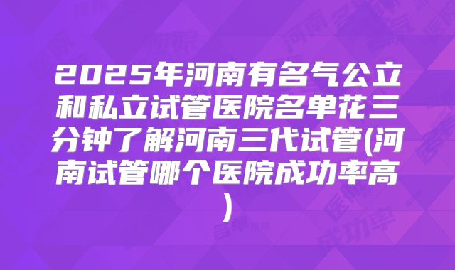 2025年河南有名气公立和私立试管医院名单花三分钟了解河南三代试管(河南试管哪个医院成功率高)