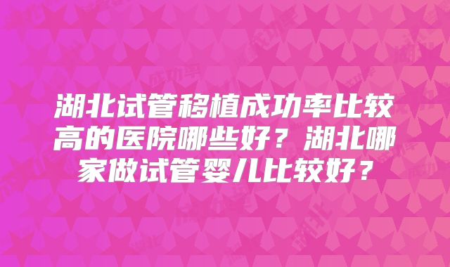 湖北试管移植成功率比较高的医院哪些好？湖北哪家做试管婴儿比较好？