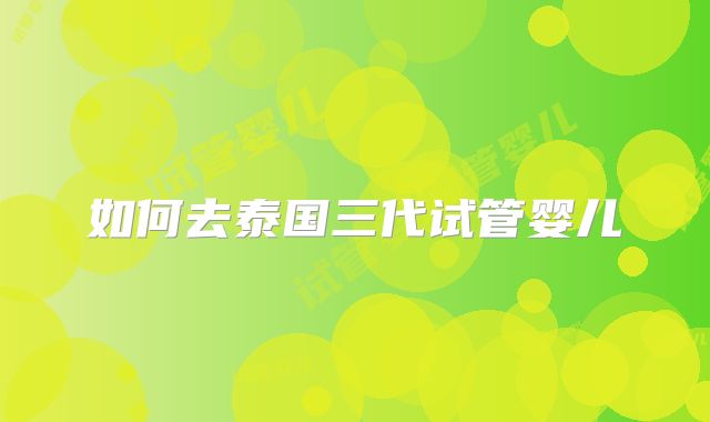 如何去泰国三代试管婴儿