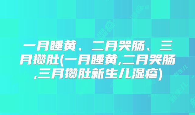 一月睡黄、二月哭肠、三月攒肚(一月睡黄,二月哭肠,三月攒肚新生儿湿疹)