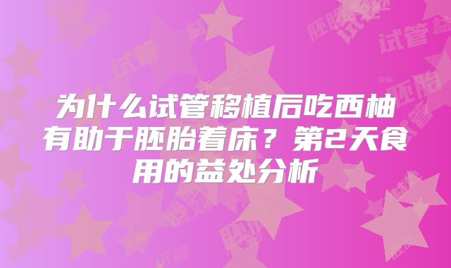 为什么试管移植后吃西柚有助于胚胎着床？第2天食用的益处分析