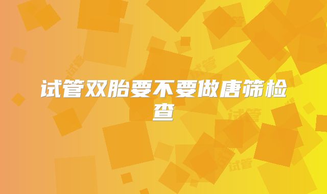 试管双胎要不要做唐筛检查