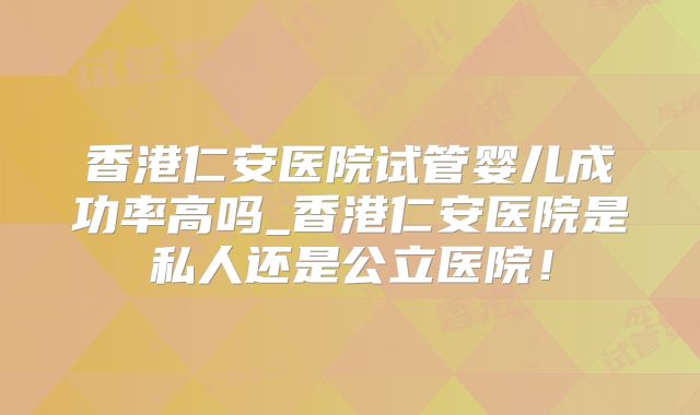 香港仁安医院试管婴儿成功率高吗_香港仁安医院是私人还是公立医院!