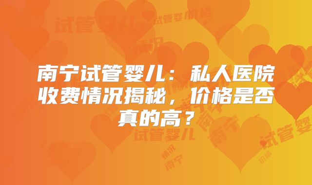 南宁试管婴儿：私人医院收费情况揭秘，价格是否真的高？