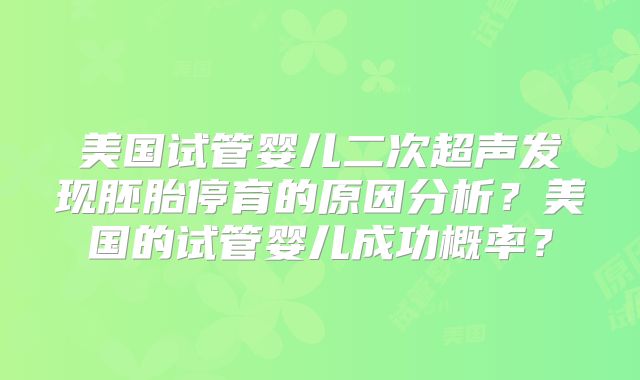 美国试管婴儿二次超声发现胚胎停育的原因分析?美国的试管婴儿成功概率?