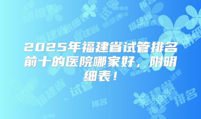 2025年福建省试管排名前十的医院哪家好,附明细表!