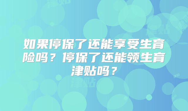 如果停保了还能享受生育险吗？停保了还能领生育津贴吗？
