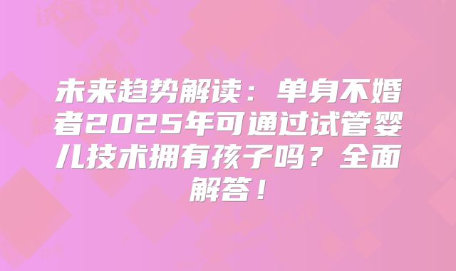 未来趋势解读：单身不婚者2025年可通过试管婴儿技术拥有孩子吗？全面解答！