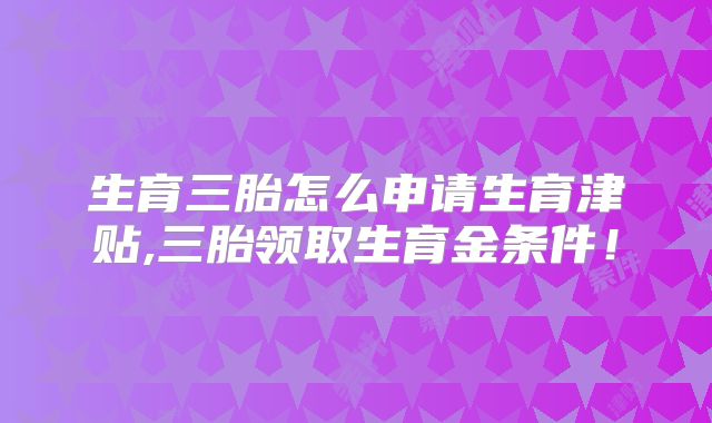 生育三胎怎么申请生育津贴,三胎领取生育金条件!