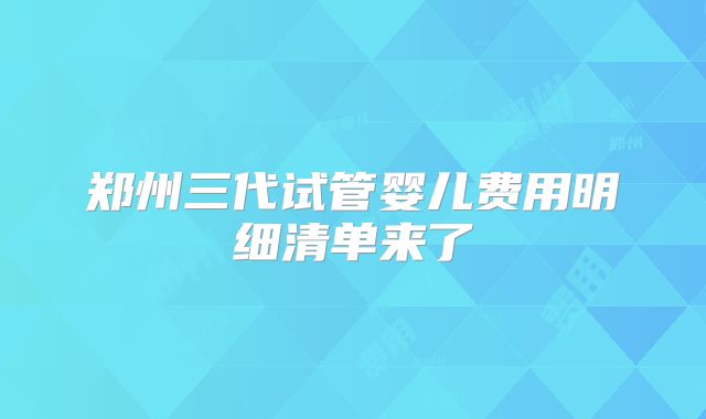 郑州三代试管婴儿费用明细清单来了