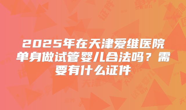 2025年在天津爱维医院单身做试管婴儿合法吗？需要有什么证件