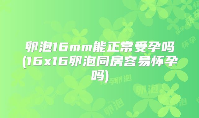 卵泡16mm能正常受孕吗(16x16卵泡同房容易怀孕吗)