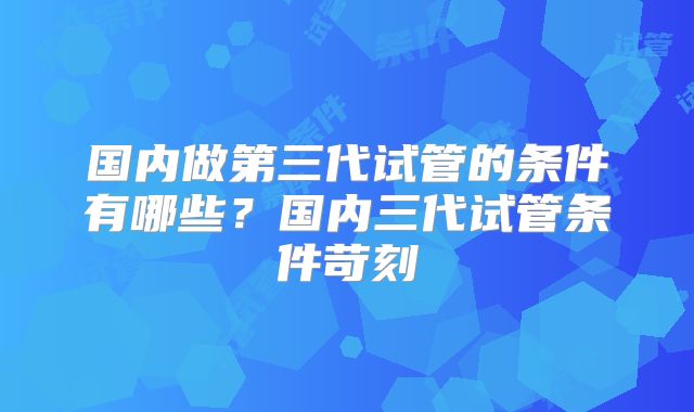 国内做第三代试管的条件有哪些？国内三代试管条件苛刻