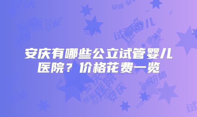 安庆有哪些公立试管婴儿医院？价格花费一览