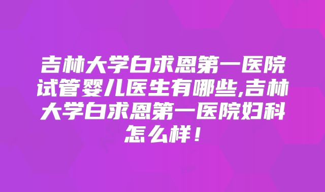吉林大学白求恩第一医院试管婴儿医生有哪些,吉林大学白求恩第一医院妇科怎么样！