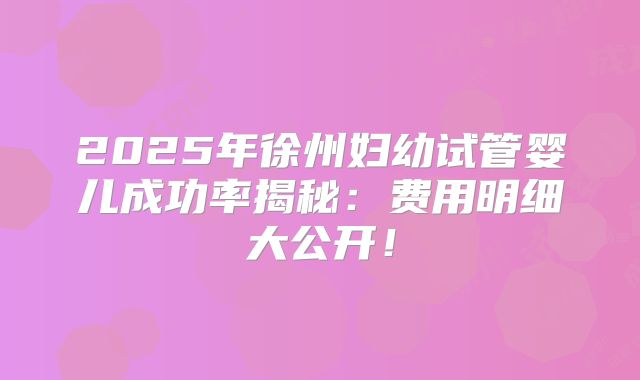 2025年徐州妇幼试管婴儿成功率揭秘：费用明细大公开！