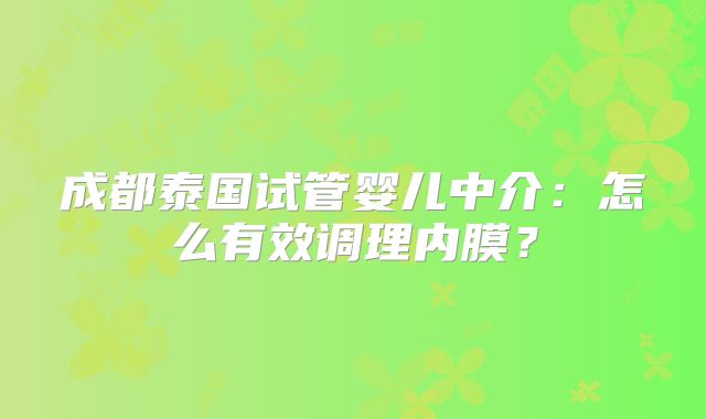 成都泰国试管婴儿中介：怎么有效调理内膜？