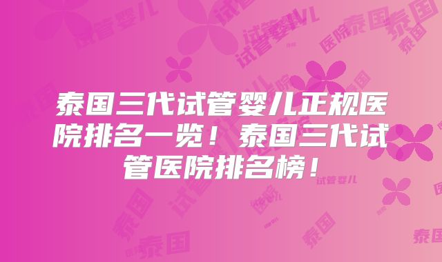 泰国三代试管婴儿正规医院排名一览！泰国三代试管医院排名榜！