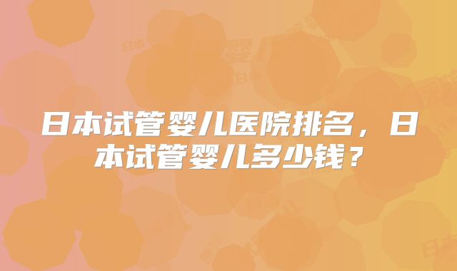 日本试管婴儿医院排名，日本试管婴儿多少钱？
