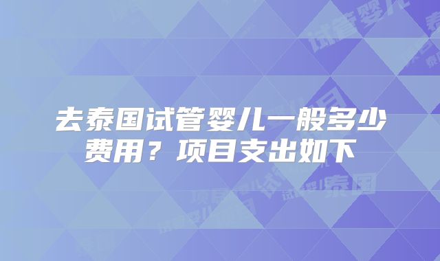 去泰国试管婴儿一般多少费用？项目支出如下