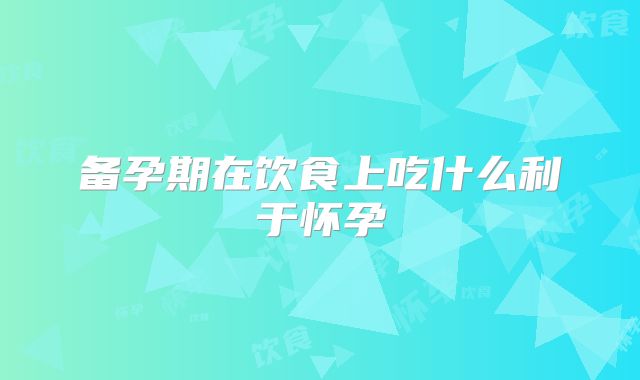 备孕期在饮食上吃什么利于怀孕