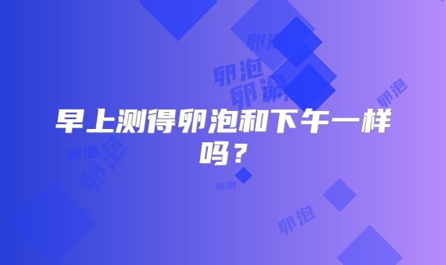 早上测得卵泡和下午一样吗？