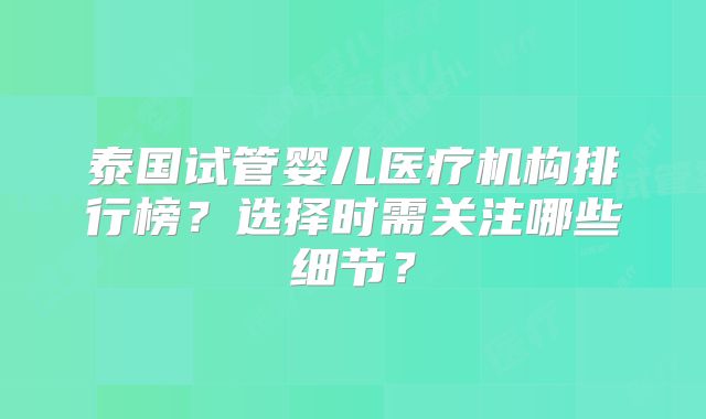 泰国试管婴儿医疗机构排行榜？选择时需关注哪些细节？