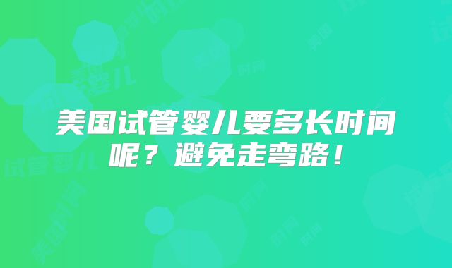 美国试管婴儿要多长时间呢?避免走弯路!