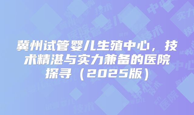 冀州试管婴儿生殖中心，技术精湛与实力兼备的医院探寻（2025版）