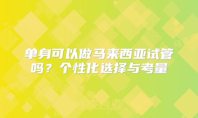 单身可以做马来西亚试管吗？个性化选择与考量