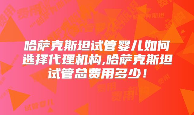 哈萨克斯坦试管婴儿如何选择代理机构,哈萨克斯坦试管总费用多少！