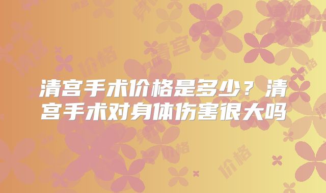 清宫手术价格是多少？清宫手术对身体伤害很大吗