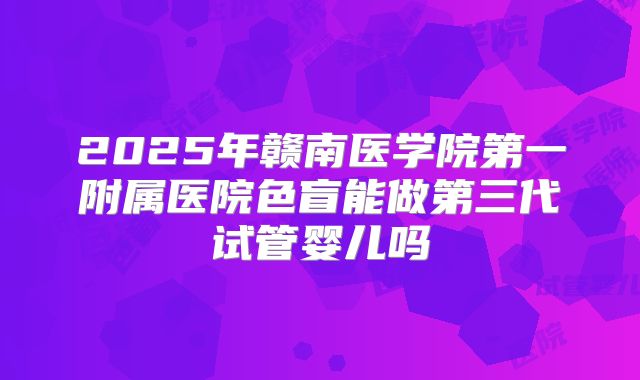 2025年赣南医学院第一附属医院色盲能做第三代试管婴儿吗