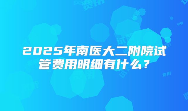 2025年南医大二附院试管费用明细有什么?