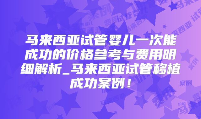 马来西亚试管婴儿一次能成功的价格参考与费用明细解析_马来西亚试管移植成功案例!