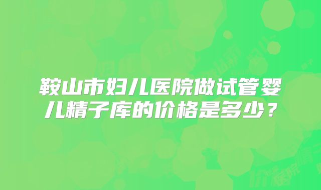 鞍山市妇儿医院做试管婴儿精子库的价格是多少？