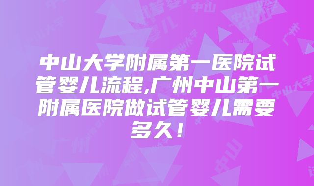 中山大学附属第一医院试管婴儿流程,广州中山第一附属医院做试管婴儿需要多久!