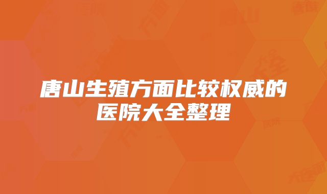 唐山生殖方面比较权威的医院大全整理