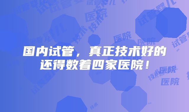 国内试管，真正技术好的还得数着四家医院！