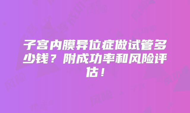 子宫内膜异位症做试管多少钱？附成功率和风险评估！