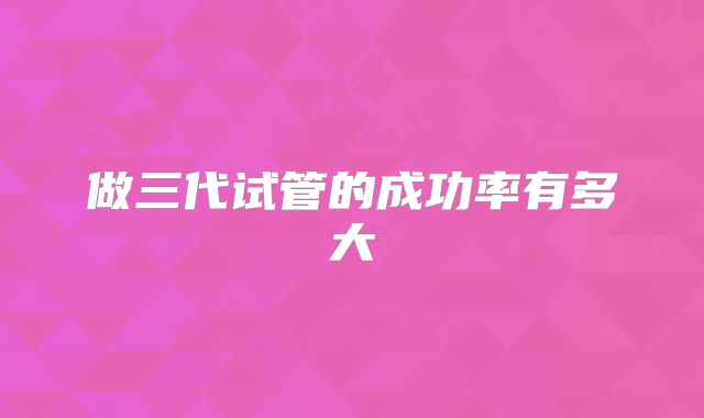做三代试管的成功率有多大