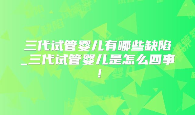 三代试管婴儿有哪些缺陷_三代试管婴儿是怎么回事！