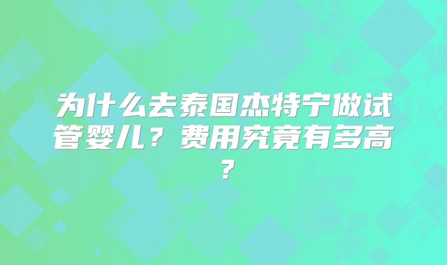 为什么去泰国杰特宁做试管婴儿？费用究竟有多高？